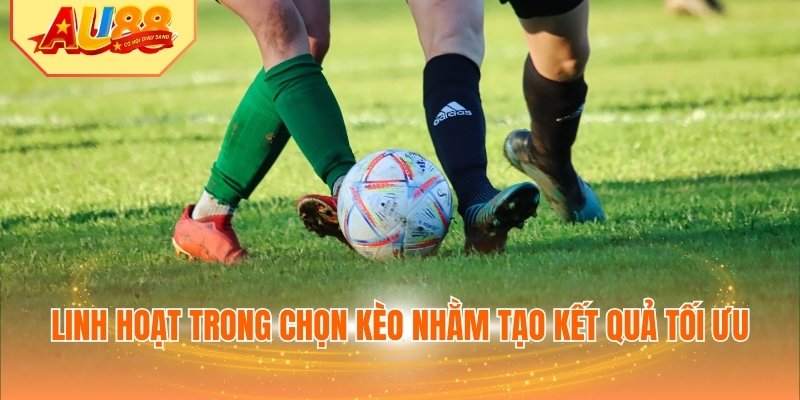 Linh hoạt trong chọn kèo nhằm tạo kết quả tối ưu